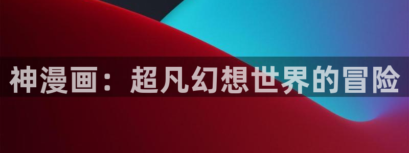 歪歪漫画sss韩漫画在线：神漫画：超凡幻想世界的冒险