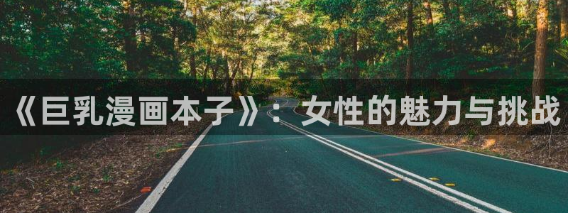 歪歪漫画在线阅读网站：《巨乳漫画本子》：女性的魅力与挑战