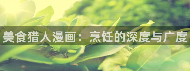 歪歪漫画在线看漫画入口：美食猎人漫画：烹饪的深度与广度