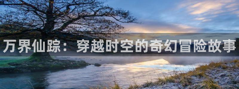 歪歪漫画首页界面：万界仙踪：穿越时空的奇幻冒险故事