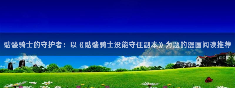 歪歪漫画真人：骷髅骑士的守护者：以《骷髅骑士没能守住副本》为题的漫画阅读推荐
