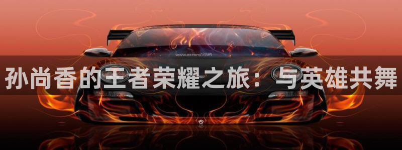 歪歪漫画羞羞漫画：孙尚香的王者荣耀之旅：与英雄共舞